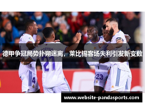 德甲争冠局势扑朔迷离，莱比锡客场失利引发新变数