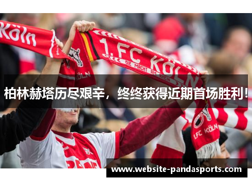 柏林赫塔历尽艰辛，终终获得近期首场胜利！