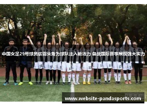 中国女足29号球员崭露头角为球队注入新活力 备战国际赛事展现强大实力