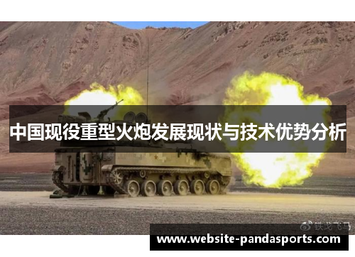 中国现役重型火炮发展现状与技术优势分析