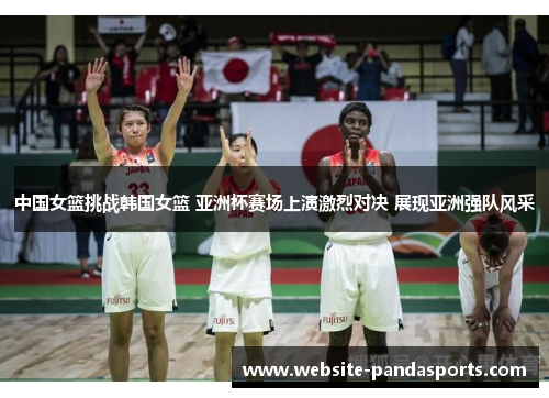 中国女篮挑战韩国女篮 亚洲杯赛场上演激烈对决 展现亚洲强队风采