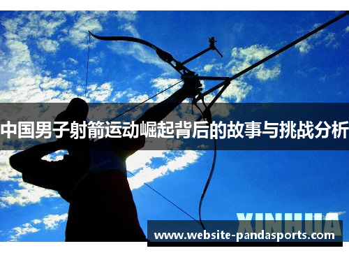 中国男子射箭运动崛起背后的故事与挑战分析