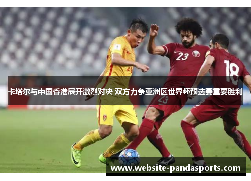 卡塔尔与中国香港展开激烈对决 双方力争亚洲区世界杯预选赛重要胜利